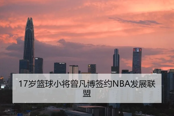 17岁篮球小将曾凡博签约NBA发展联盟