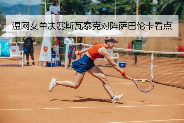 温网女单决赛斯瓦泰克对阵萨巴伦卡看点