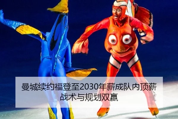 曼城续约福登至2030年薪成队内顶薪 战术与规划双赢