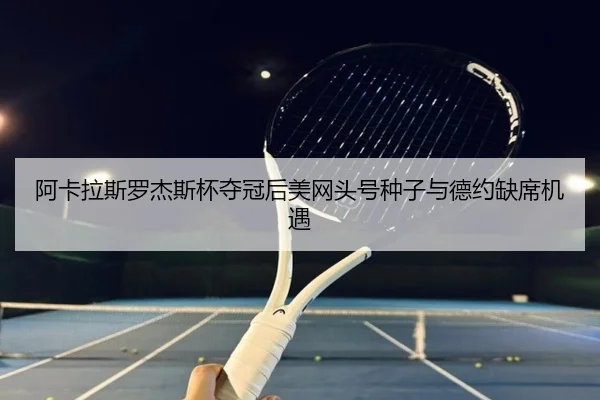 阿卡拉斯罗杰斯杯夺冠后美网头号种子与德约缺席机遇