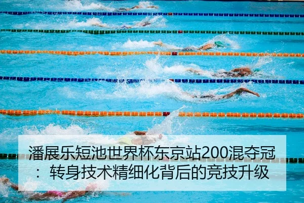 潘展乐短池世界杯东京站200混夺冠：转身技术精细化背后的竞技升级